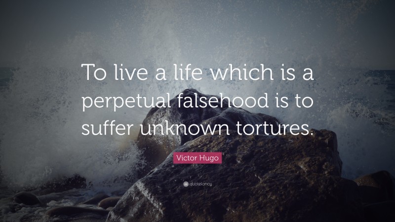 Victor Hugo Quote: “To live a life which is a perpetual falsehood is to suffer unknown tortures.”