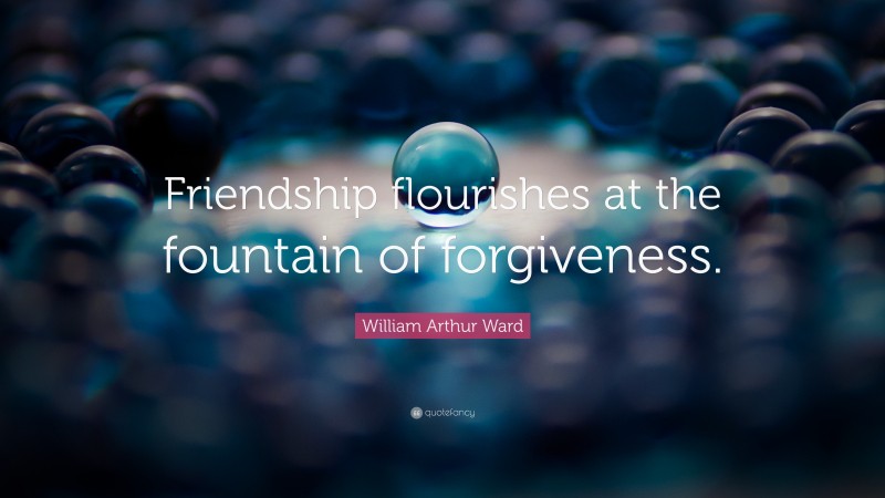 William Arthur Ward Quote: “Friendship flourishes at the fountain of forgiveness.”