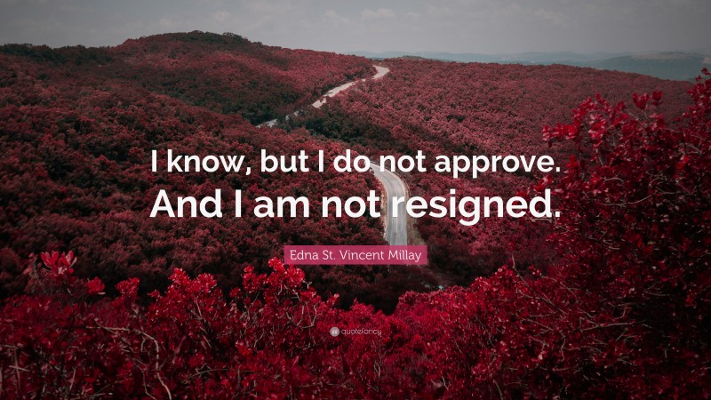 Edna St. Vincent Millay Quote: “I know, but I do not approve. And I am not resigned.”