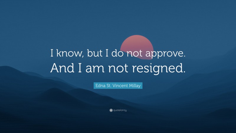 Edna St. Vincent Millay Quote: “I know, but I do not approve. And I am not resigned.”