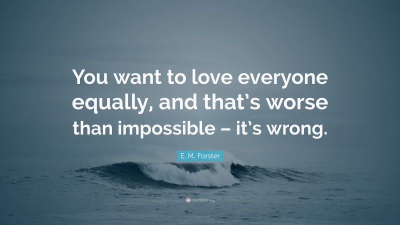 E. M. Forster Quote: “You want to love everyone equally, and that’s worse than impossible – it’s wrong.”