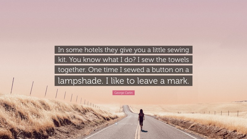 George Carlin Quote: “In some hotels they give you a little sewing kit. You know what I do? I sew the towels together. One time I sewed a button on a lampshade. I like to leave a mark.”