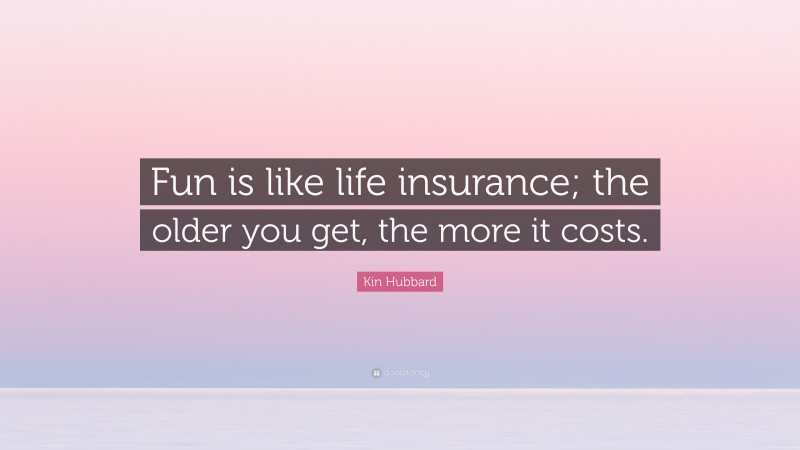 Kin Hubbard Quote: “Fun is like life insurance; the older you get, the more it costs.”