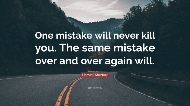 Harvey MacKay Quote: “One mistake will never kill you. The same mistake over and over again will.”