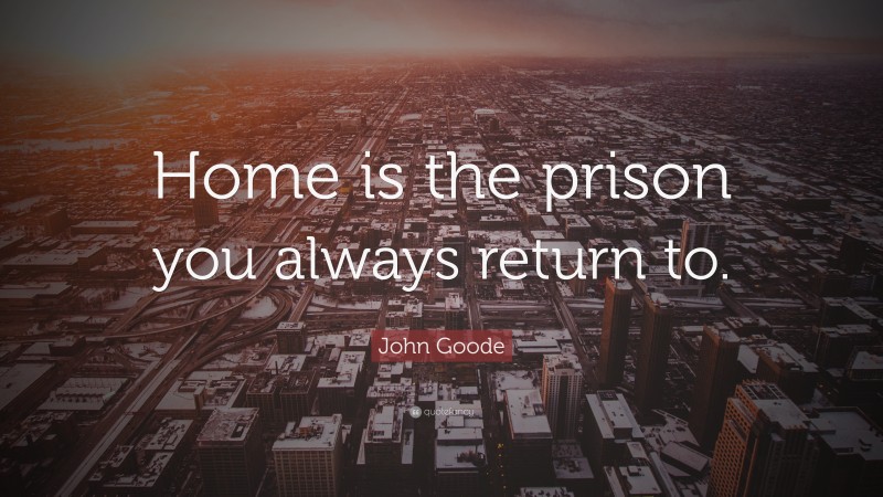 John Goode Quote: “Home is the prison you always return to.”