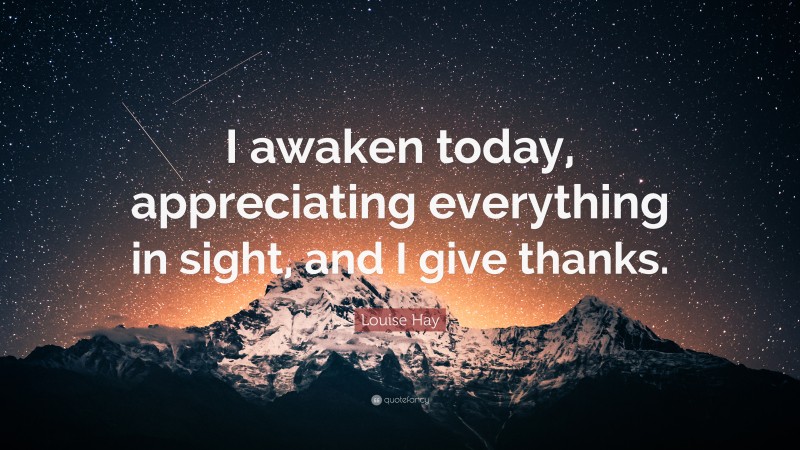 Louise Hay Quote: “I awaken today, appreciating everything in sight, and I give thanks.”