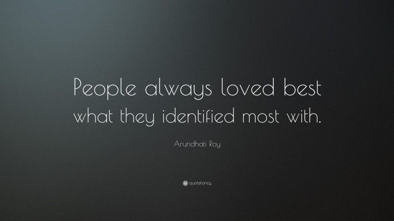 Arundhati Roy Quote: “People always loved best what they identified most with.”