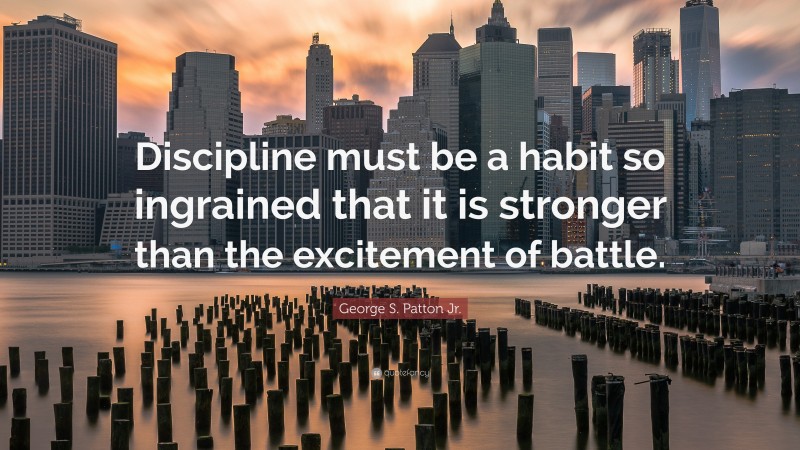 George S. Patton Jr. Quote: “Discipline must be a habit so ingrained that it is stronger than the excitement of battle.”