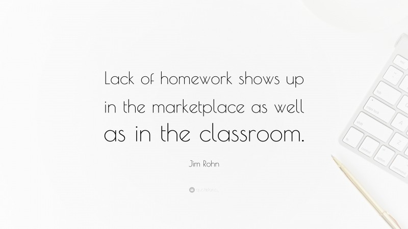 Jim Rohn Quote: “Lack of homework shows up in the marketplace as well as in the classroom.”