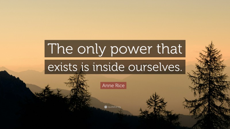 Anne Rice Quote: “The only power that exists is inside ourselves.”