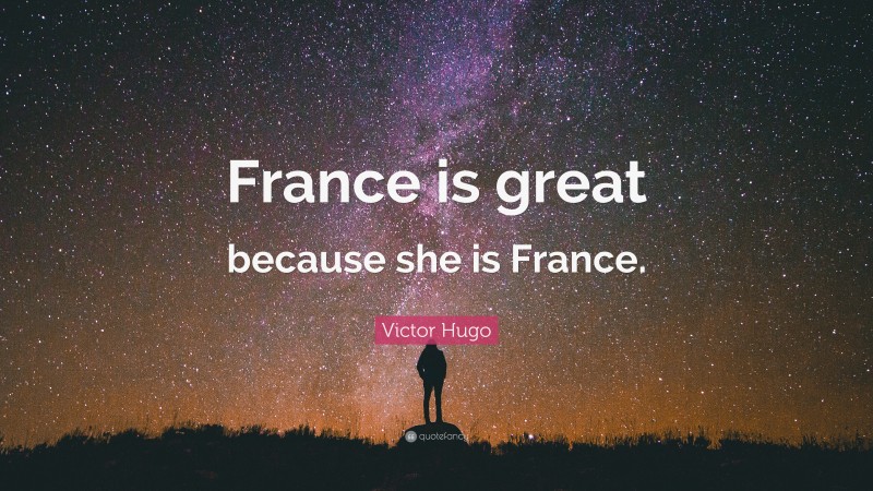 Victor Hugo Quote: “France is great because she is France.”