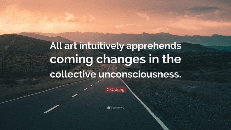 C.G. Jung Quote: “All art intuitively apprehends coming changes in the collective unconsciousness.”