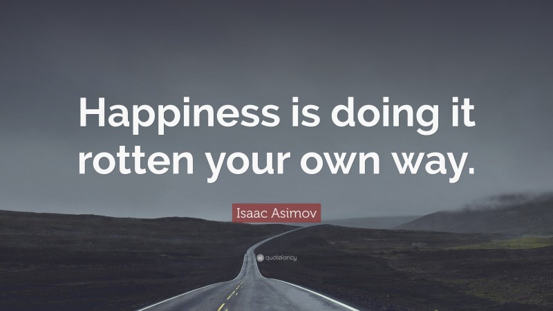 Isaac Asimov Quote: “Happiness is doing it rotten your own way.”