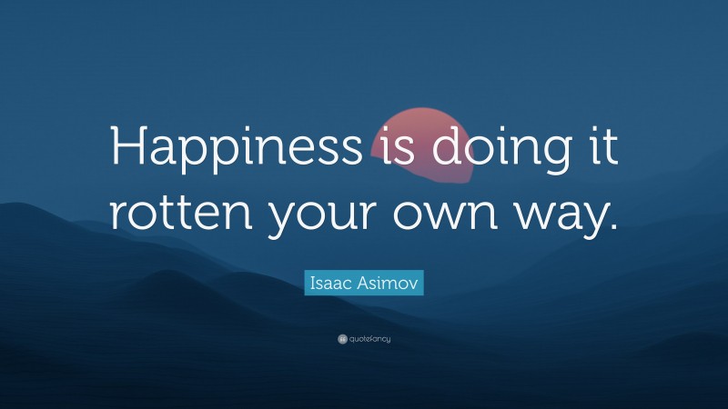 Isaac Asimov Quote: “Happiness is doing it rotten your own way.”