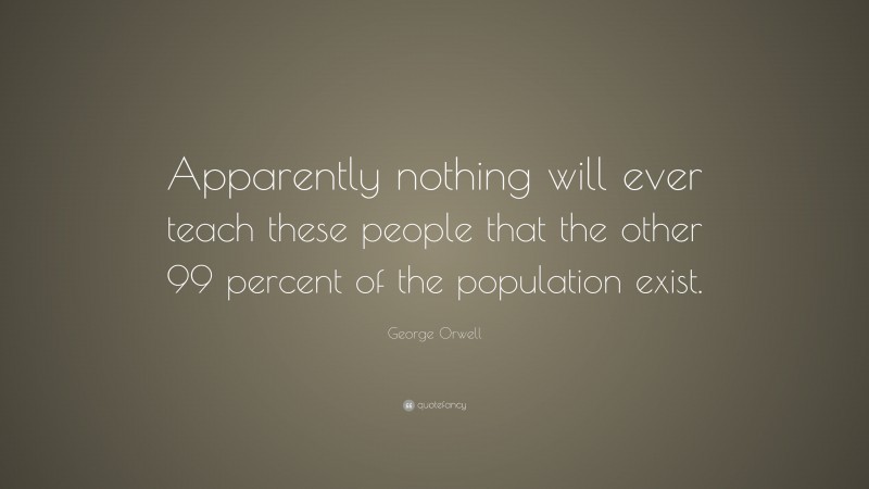 George Orwell Quote: “Apparently nothing will ever teach these people that the other 99 percent of the population exist.”