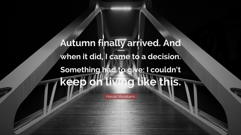 Haruki Murakami Quote: “Autumn finally arrived. And when it did, I came to a decision. Something had to give: I couldn’t keep on living like this.”