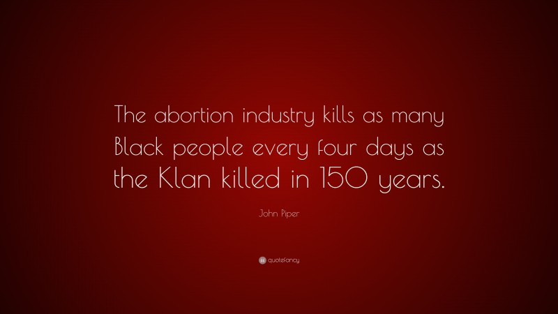 John Piper Quote: “The abortion industry kills as many Black people every four days as the Klan killed in 150 years.”