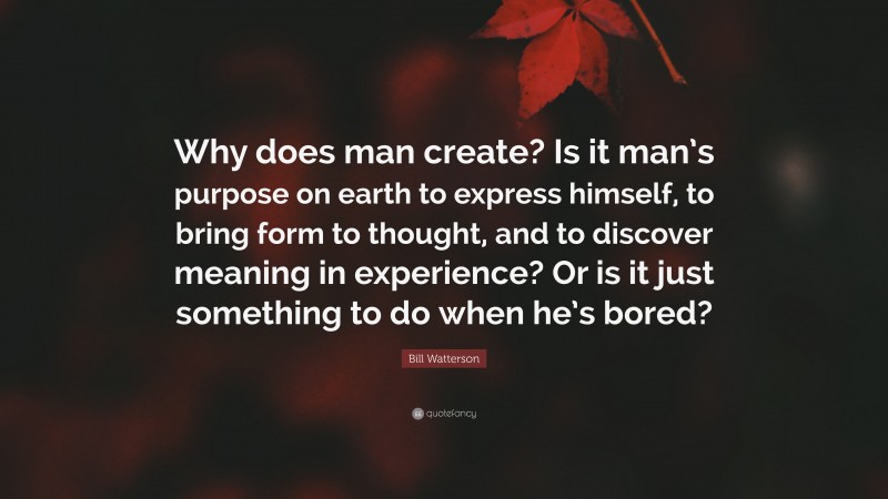 Bill Watterson Quote: “Why does man create? Is it man’s purpose on earth to express himself, to bring form to thought, and to discover meaning in experience? Or is it just something to do when he’s bored?”