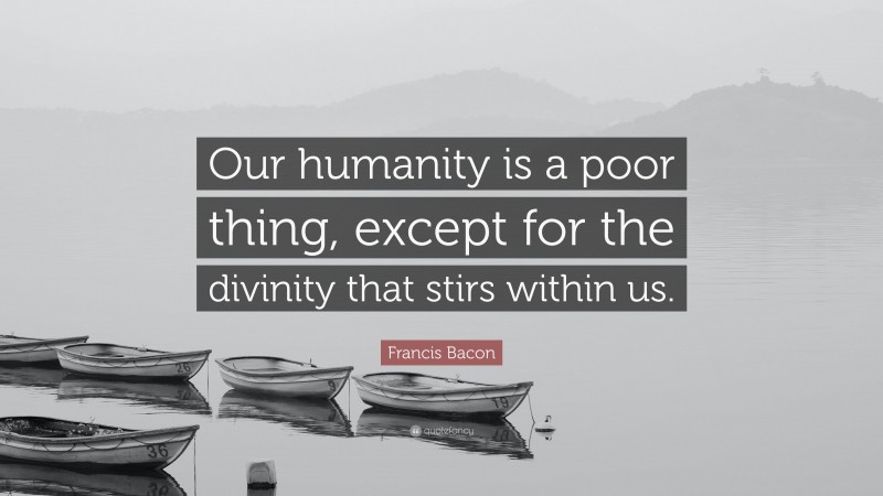 Francis Bacon Quote: “Our humanity is a poor thing, except for the divinity that stirs within us.”