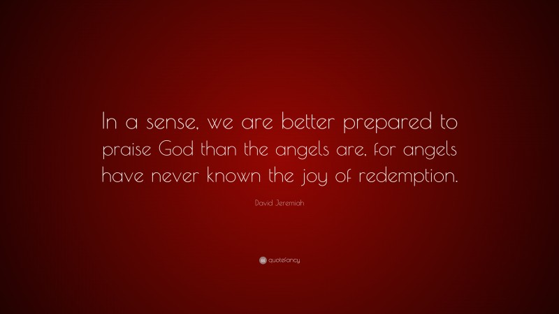 David Jeremiah Quote: “In a sense, we are better prepared to praise God than the angels are, for angels have never known the joy of redemption.”