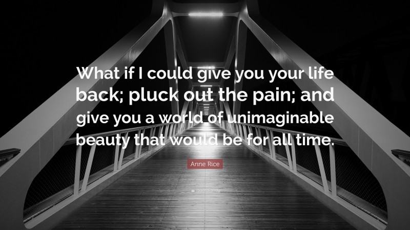 Anne Rice Quote: “What if I could give you your life back; pluck out the pain; and give you a world of unimaginable beauty that would be for all time.”