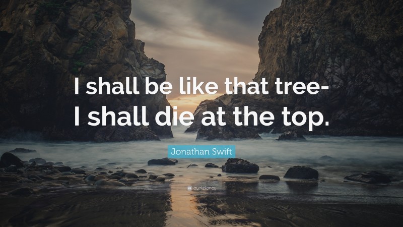 Jonathan Swift Quote: “I shall be like that tree-I shall die at the top.”
