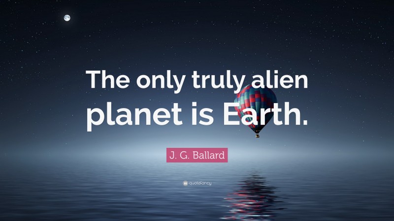 J. G. Ballard Quote: “The only truly alien planet is Earth.”