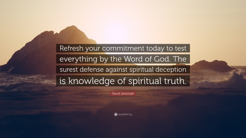 David Jeremiah Quote: “Refresh your commitment today to test everything by the Word of God. The surest defense against spiritual deception is knowledge of spiritual truth.”