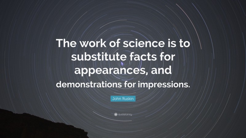 John Ruskin Quote: “The work of science is to substitute facts for appearances, and demonstrations for impressions.”