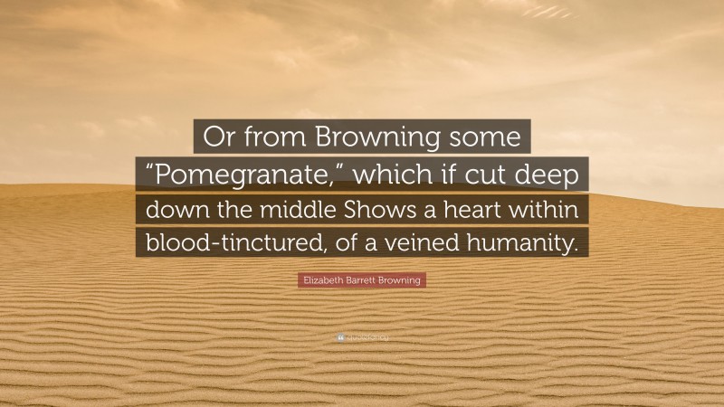 Elizabeth Barrett Browning Quote: “Or from Browning some “Pomegranate,” which if cut deep down the middle Shows a heart within blood-tinctured, of a veined humanity.”