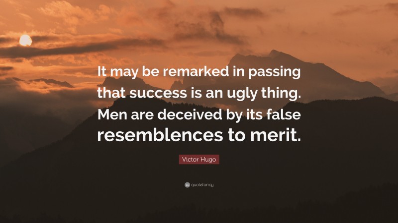Victor Hugo Quote: “It may be remarked in passing that success is an ugly thing. Men are deceived by its false resemblences to merit.”