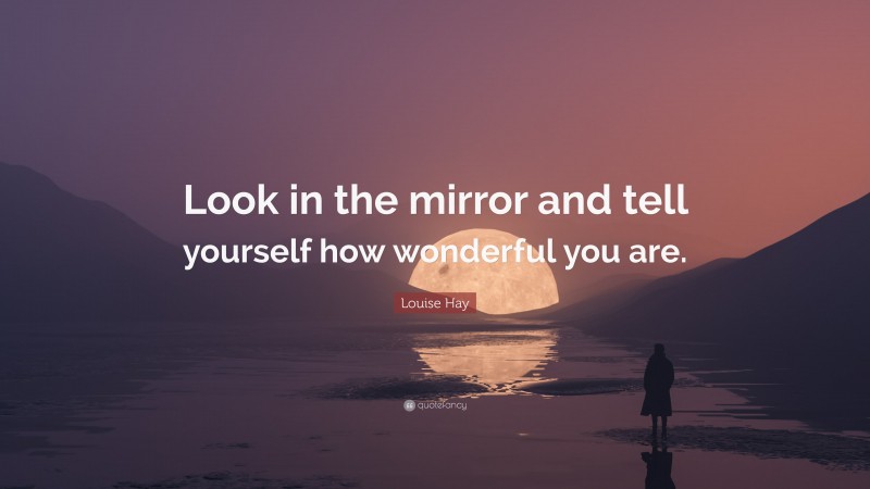 Louise Hay Quote: “Look in the mirror and tell yourself how wonderful you are.”