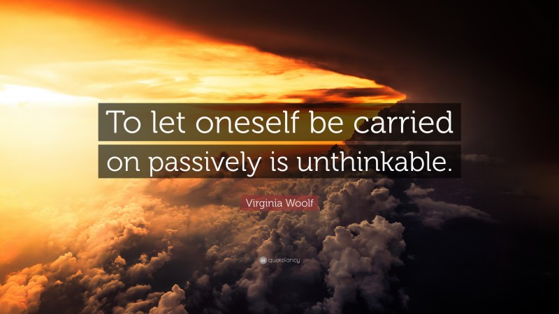 Virginia Woolf Quote: “To let oneself be carried on passively is unthinkable.”