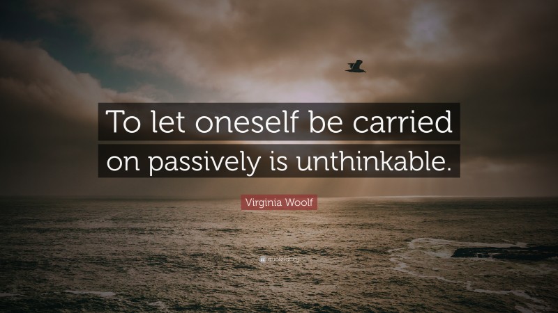 Virginia Woolf Quote: “To let oneself be carried on passively is unthinkable.”