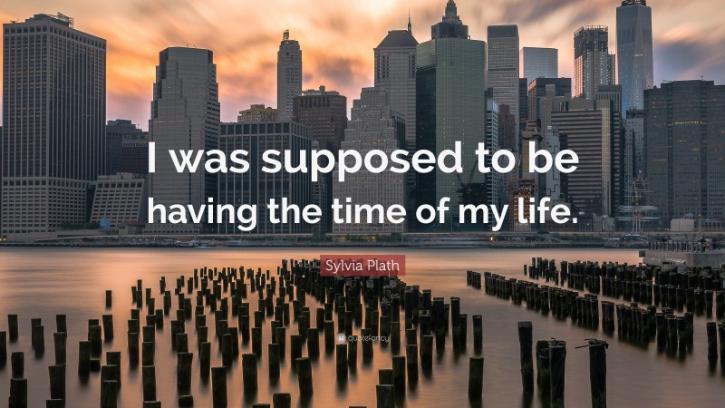 Sylvia Plath Quote: “I was supposed to be having the time of my life.”