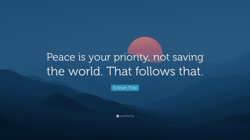 Eckhart Tolle Quote: “Peace is your priority, not saving the world. That follows that.”