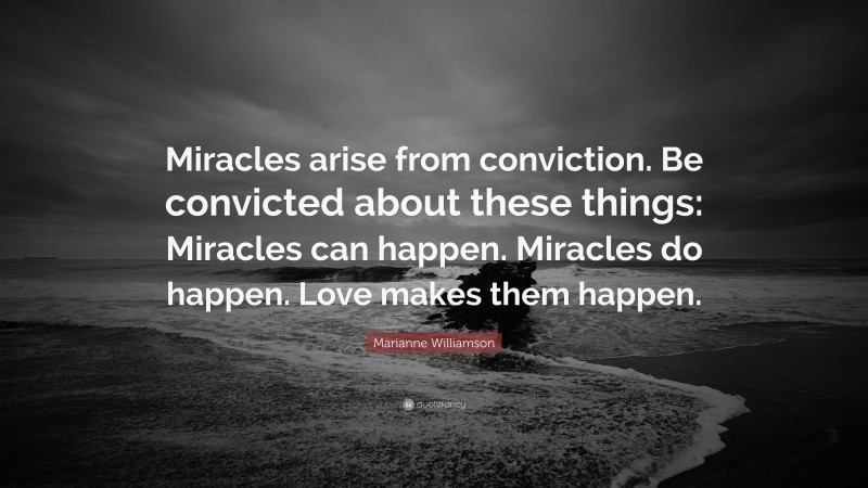 Marianne Williamson Quote: “Miracles arise from conviction. Be convicted about these things: Miracles can happen. Miracles do happen. Love makes them happen.”