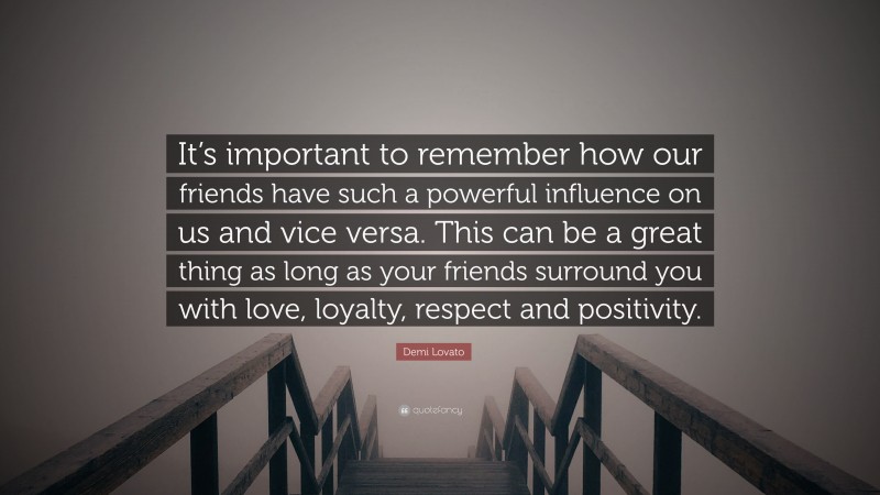 Demi Lovato Quote: “It’s important to remember how our friends have such a powerful influence on us and vice versa. This can be a great thing as long as your friends surround you with love, loyalty, respect and positivity.”