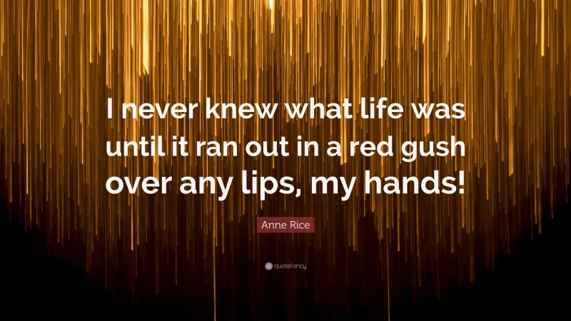 Anne Rice Quote: “I never knew what life was until it ran out in a red gush over any lips, my hands!”