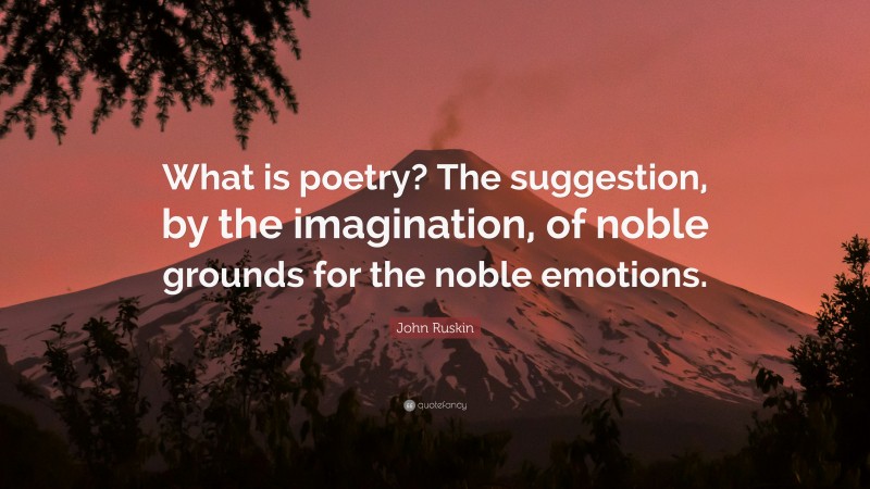 John Ruskin Quote: “What is poetry? The suggestion, by the imagination, of noble grounds for the noble emotions.”