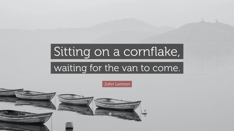 John Lennon Quote: “Sitting on a cornflake, waiting for the van to come.”