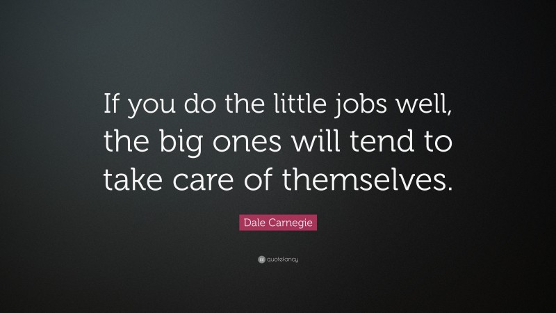 Dale Carnegie Quote: “If you do the little jobs well, the big ones will tend to take care of themselves.”