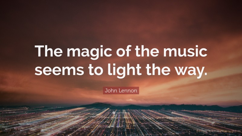 John Lennon Quote: “The magic of the music seems to light the way.”