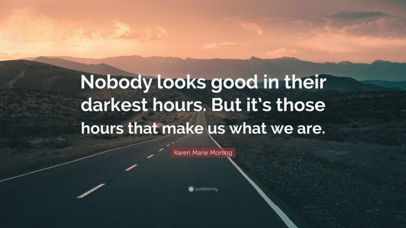 Karen Marie Moning Quote: “Nobody looks good in their darkest hours. But it’s those hours that make us what we are.”