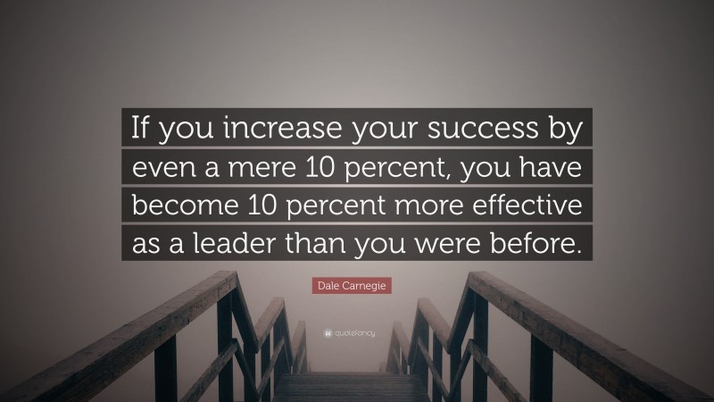 Dale Carnegie Quote: “If you increase your success by even a mere 10 percent, you have become 10 percent more effective as a leader than you were before.”