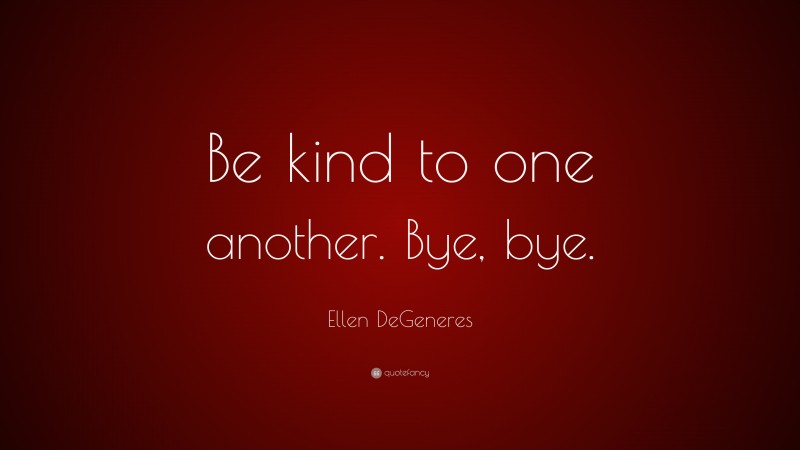 Ellen DeGeneres Quote: “Be kind to one another. Bye, bye.”