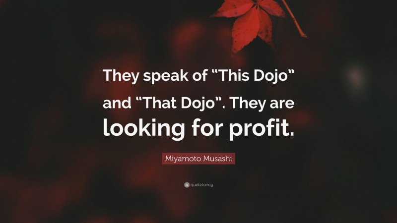 Miyamoto Musashi Quote: “They speak of “This Dojo” and “That Dojo”. They are looking for profit.”