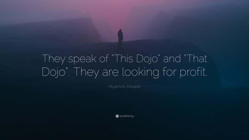 Miyamoto Musashi Quote: “They speak of “This Dojo” and “That Dojo”. They are looking for profit.”