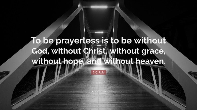 J. C. Ryle Quote: “To be prayerless is to be without God, without Christ, without grace, without hope, and without heaven.”