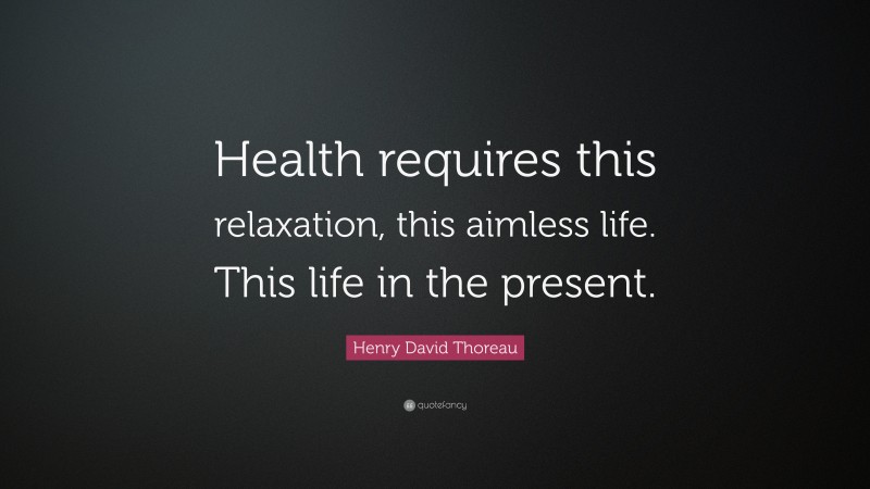 Henry David Thoreau Quote: “Health requires this relaxation, this aimless life. This life in the present.”